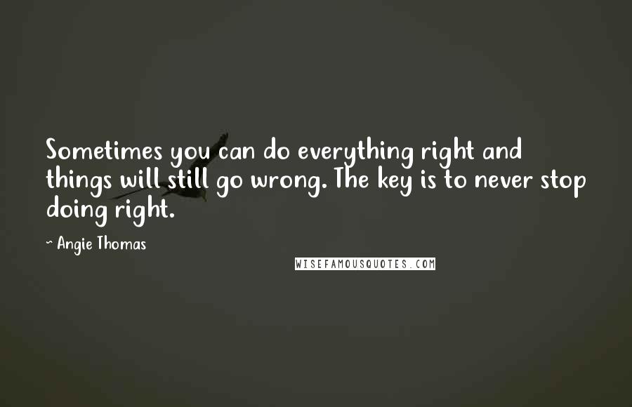 Angie Thomas Quotes: Sometimes you can do everything right and things will still go wrong. The key is to never stop doing right.