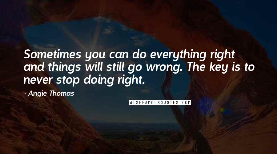 Angie Thomas Quotes: Sometimes you can do everything right and things will still go wrong. The key is to never stop doing right.