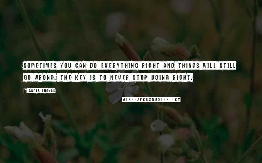Angie Thomas Quotes: Sometimes you can do everything right and things will still go wrong. The key is to never stop doing right.