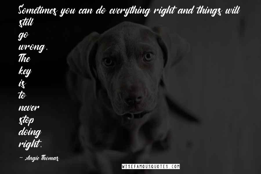 Angie Thomas Quotes: Sometimes you can do everything right and things will still go wrong. The key is to never stop doing right.