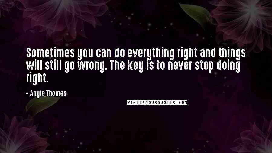 Angie Thomas Quotes: Sometimes you can do everything right and things will still go wrong. The key is to never stop doing right.