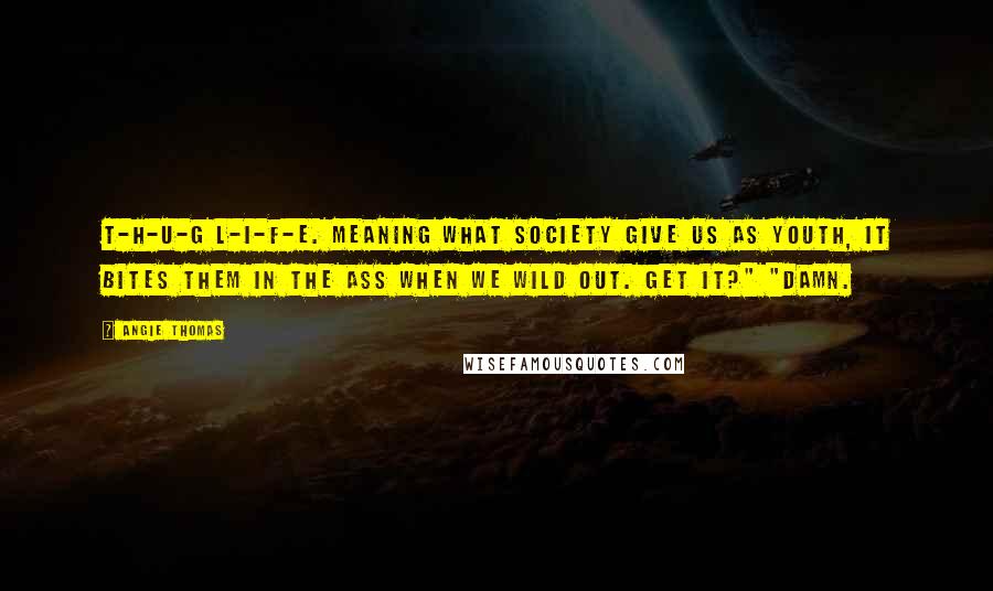 Angie Thomas Quotes: T-H-U-G L-I-F-E. Meaning what society give us as youth, it bites them in the ass when we wild out. Get it?" "Damn.