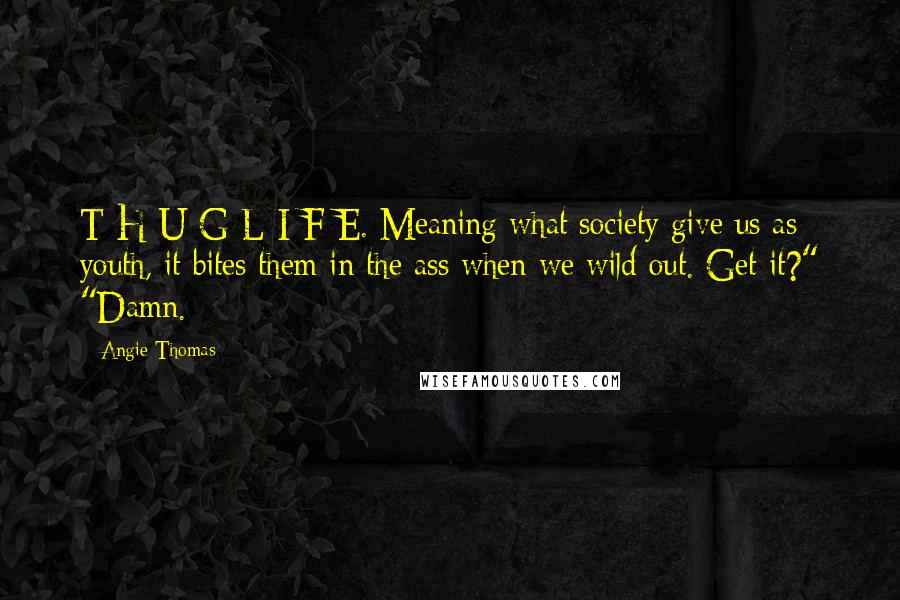Angie Thomas Quotes: T-H-U-G L-I-F-E. Meaning what society give us as youth, it bites them in the ass when we wild out. Get it?" "Damn.