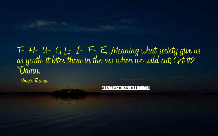 Angie Thomas Quotes: T-H-U-G L-I-F-E. Meaning what society give us as youth, it bites them in the ass when we wild out. Get it?" "Damn.