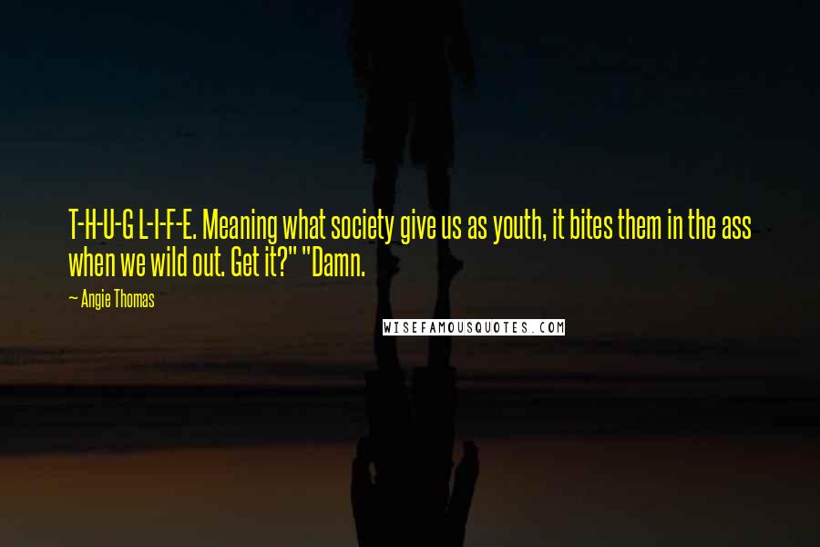 Angie Thomas Quotes: T-H-U-G L-I-F-E. Meaning what society give us as youth, it bites them in the ass when we wild out. Get it?" "Damn.