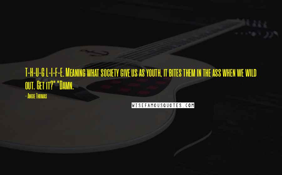 Angie Thomas Quotes: T-H-U-G L-I-F-E. Meaning what society give us as youth, it bites them in the ass when we wild out. Get it?" "Damn.
