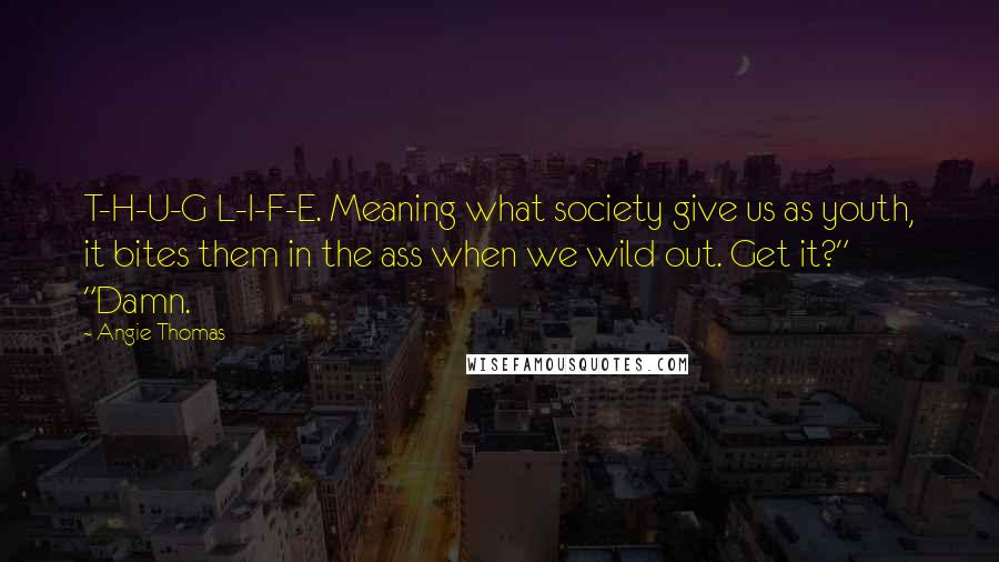 Angie Thomas Quotes: T-H-U-G L-I-F-E. Meaning what society give us as youth, it bites them in the ass when we wild out. Get it?" "Damn.