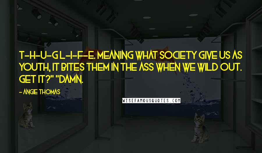 Angie Thomas Quotes: T-H-U-G L-I-F-E. Meaning what society give us as youth, it bites them in the ass when we wild out. Get it?" "Damn.