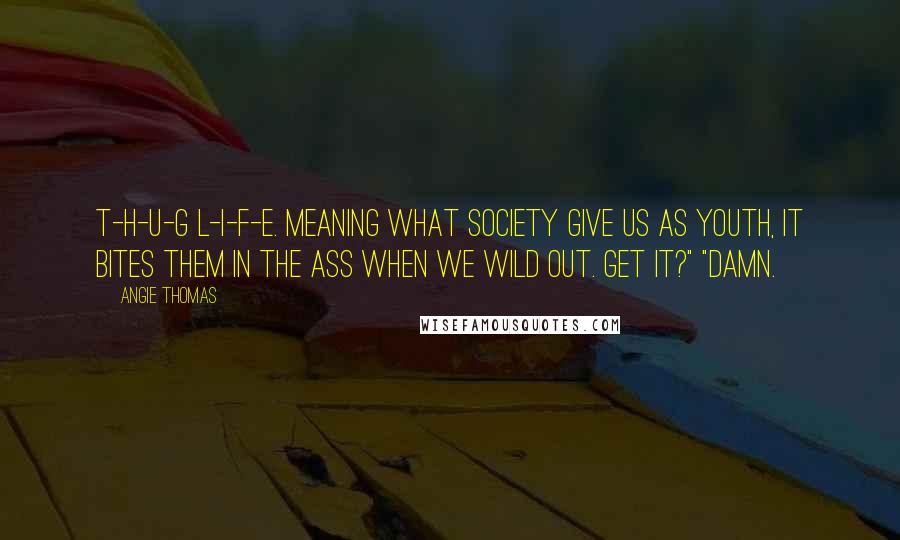 Angie Thomas Quotes: T-H-U-G L-I-F-E. Meaning what society give us as youth, it bites them in the ass when we wild out. Get it?" "Damn.