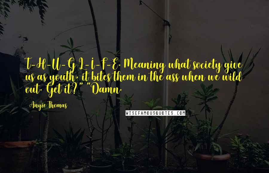 Angie Thomas Quotes: T-H-U-G L-I-F-E. Meaning what society give us as youth, it bites them in the ass when we wild out. Get it?" "Damn.