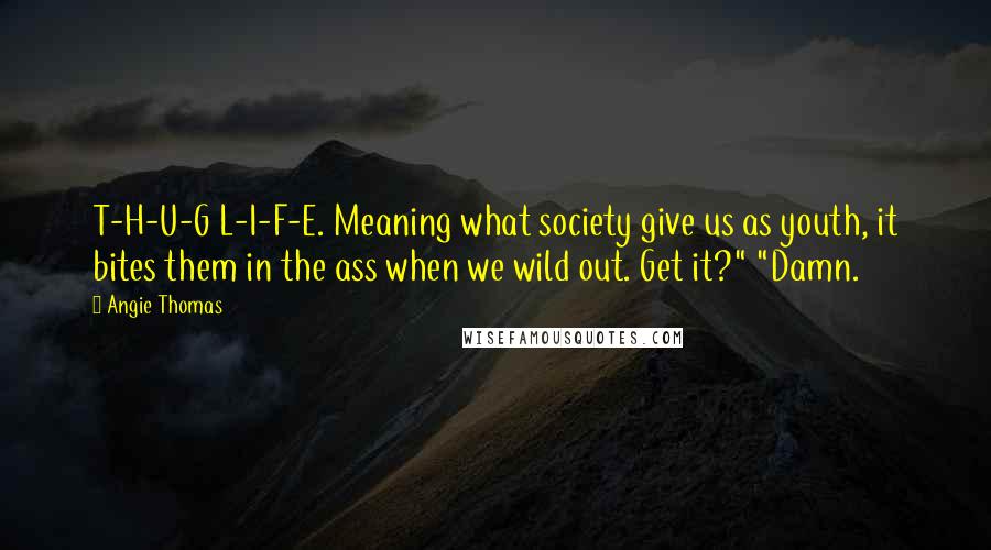 Angie Thomas Quotes: T-H-U-G L-I-F-E. Meaning what society give us as youth, it bites them in the ass when we wild out. Get it?" "Damn.