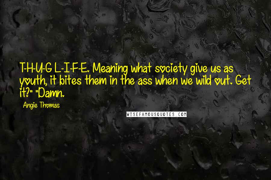 Angie Thomas Quotes: T-H-U-G L-I-F-E. Meaning what society give us as youth, it bites them in the ass when we wild out. Get it?" "Damn.