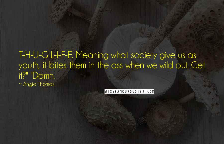 Angie Thomas Quotes: T-H-U-G L-I-F-E. Meaning what society give us as youth, it bites them in the ass when we wild out. Get it?" "Damn.