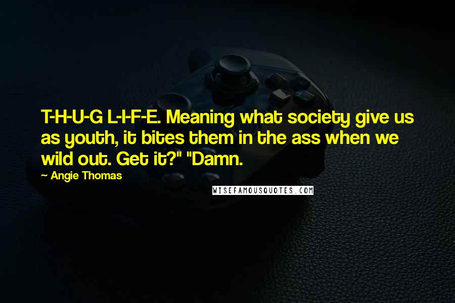 Angie Thomas Quotes: T-H-U-G L-I-F-E. Meaning what society give us as youth, it bites them in the ass when we wild out. Get it?" "Damn.