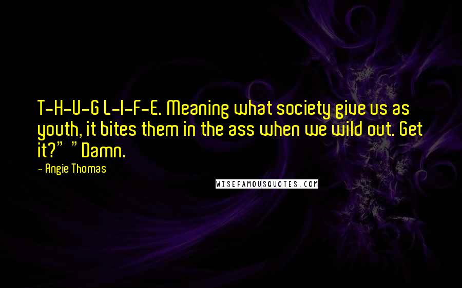 Angie Thomas Quotes: T-H-U-G L-I-F-E. Meaning what society give us as youth, it bites them in the ass when we wild out. Get it?" "Damn.