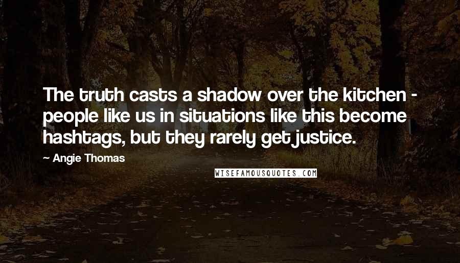 Angie Thomas Quotes: The truth casts a shadow over the kitchen - people like us in situations like this become hashtags, but they rarely get justice.