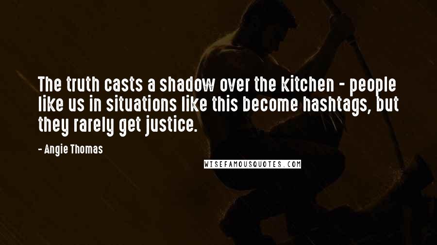 Angie Thomas Quotes: The truth casts a shadow over the kitchen - people like us in situations like this become hashtags, but they rarely get justice.