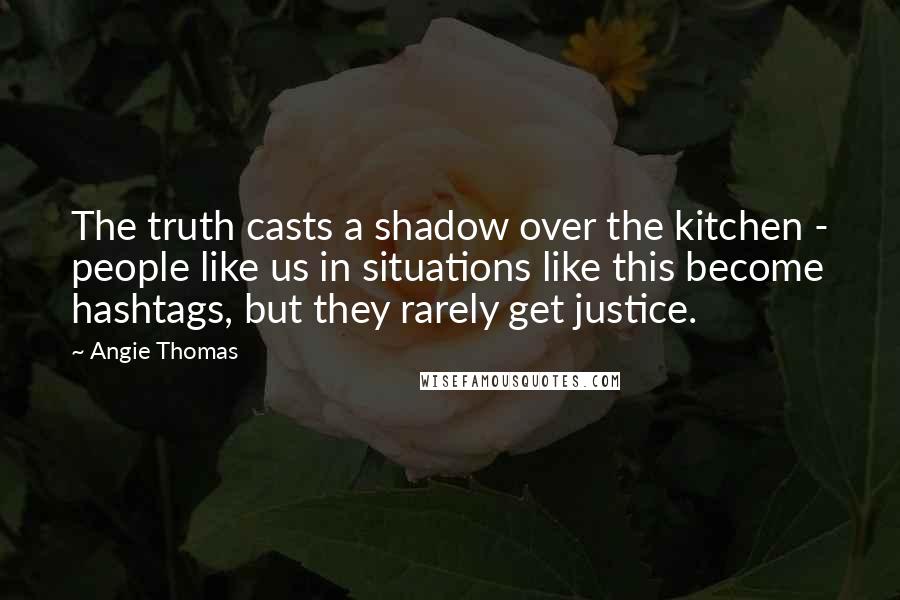 Angie Thomas Quotes: The truth casts a shadow over the kitchen - people like us in situations like this become hashtags, but they rarely get justice.