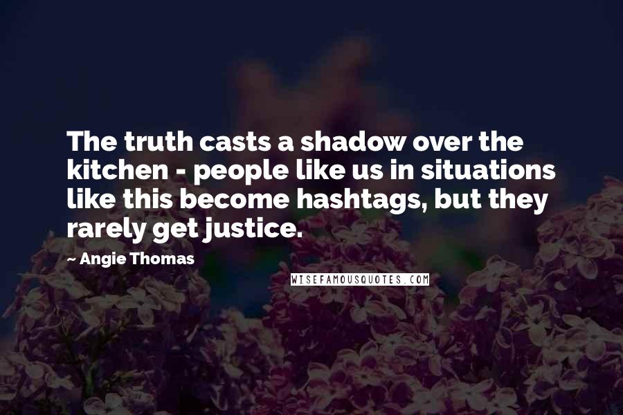 Angie Thomas Quotes: The truth casts a shadow over the kitchen - people like us in situations like this become hashtags, but they rarely get justice.