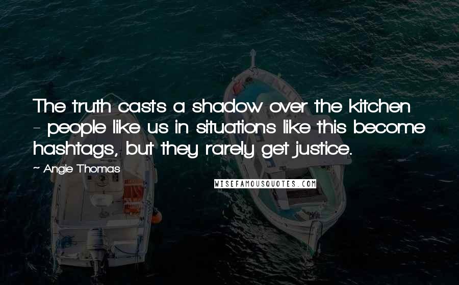 Angie Thomas Quotes: The truth casts a shadow over the kitchen - people like us in situations like this become hashtags, but they rarely get justice.