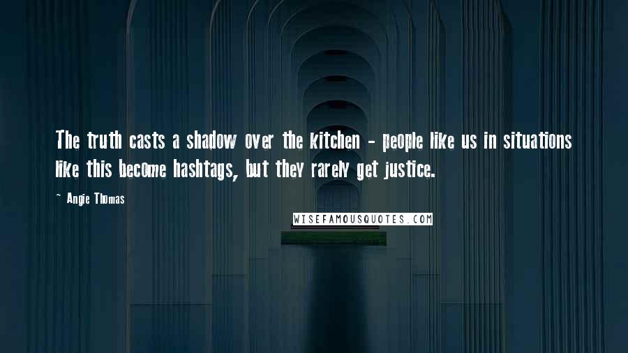 Angie Thomas Quotes: The truth casts a shadow over the kitchen - people like us in situations like this become hashtags, but they rarely get justice.