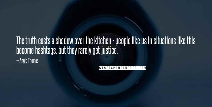 Angie Thomas Quotes: The truth casts a shadow over the kitchen - people like us in situations like this become hashtags, but they rarely get justice.