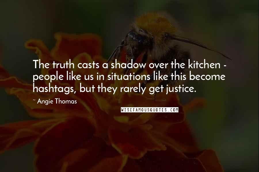 Angie Thomas Quotes: The truth casts a shadow over the kitchen - people like us in situations like this become hashtags, but they rarely get justice.