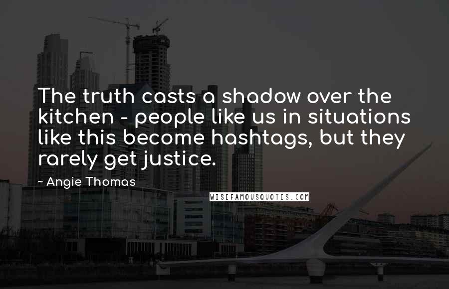 Angie Thomas Quotes: The truth casts a shadow over the kitchen - people like us in situations like this become hashtags, but they rarely get justice.