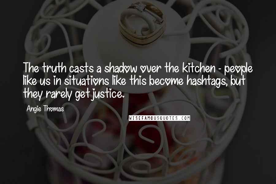 Angie Thomas Quotes: The truth casts a shadow over the kitchen - people like us in situations like this become hashtags, but they rarely get justice.