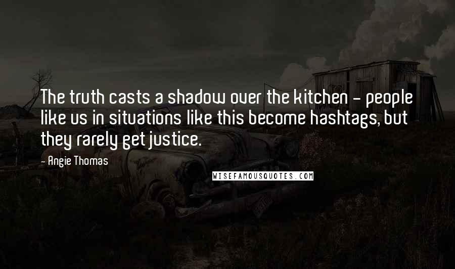 Angie Thomas Quotes: The truth casts a shadow over the kitchen - people like us in situations like this become hashtags, but they rarely get justice.