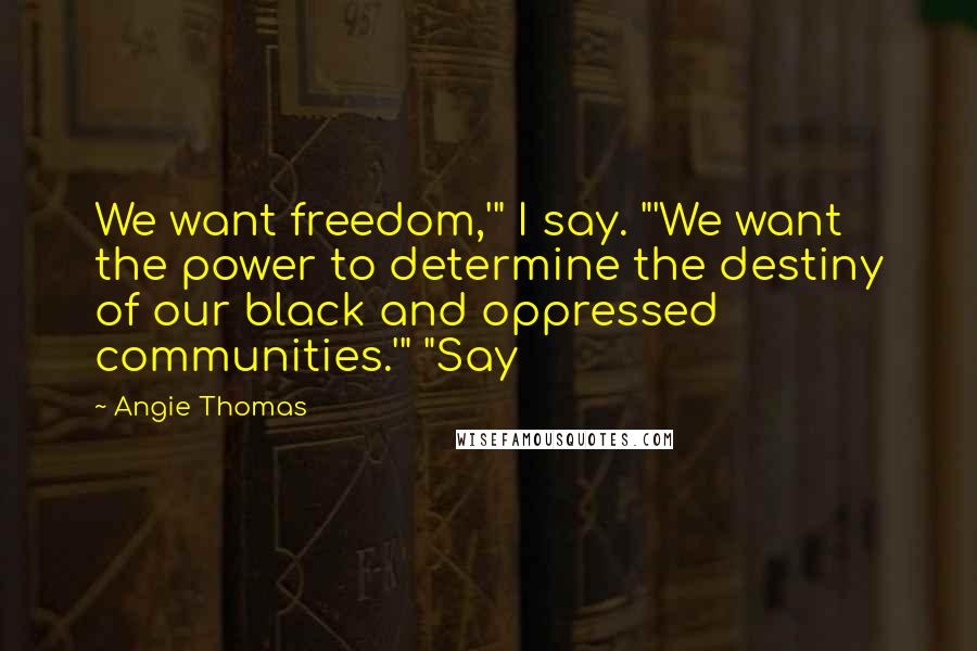 Angie Thomas Quotes: We want freedom,'" I say. "'We want the power to determine the destiny of our black and oppressed communities.'" "Say