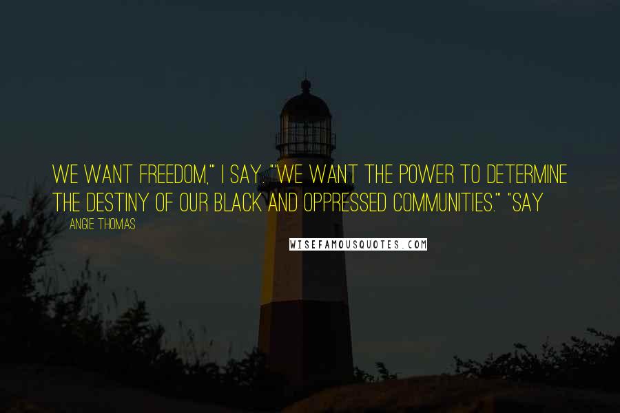 Angie Thomas Quotes: We want freedom,'" I say. "'We want the power to determine the destiny of our black and oppressed communities.'" "Say