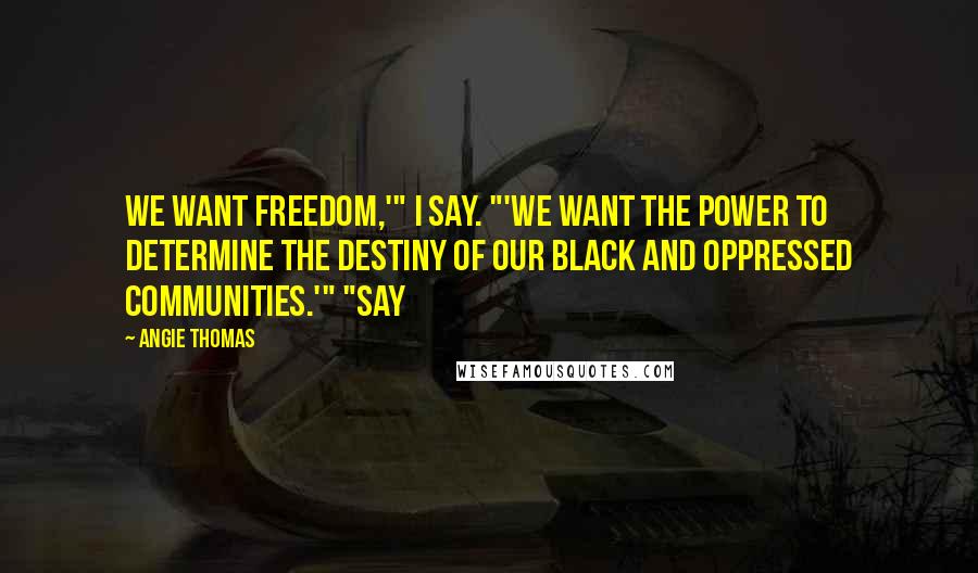 Angie Thomas Quotes: We want freedom,'" I say. "'We want the power to determine the destiny of our black and oppressed communities.'" "Say