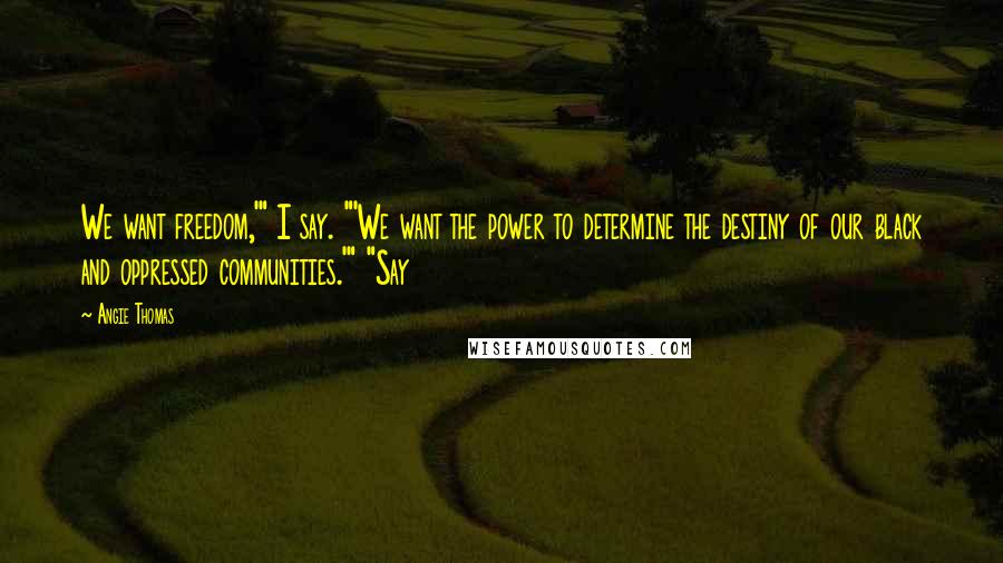Angie Thomas Quotes: We want freedom,'" I say. "'We want the power to determine the destiny of our black and oppressed communities.'" "Say