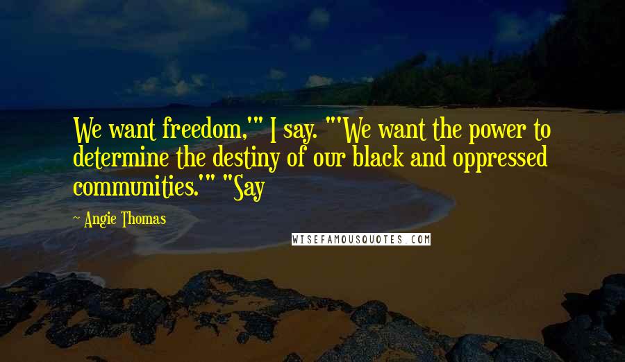 Angie Thomas Quotes: We want freedom,'" I say. "'We want the power to determine the destiny of our black and oppressed communities.'" "Say
