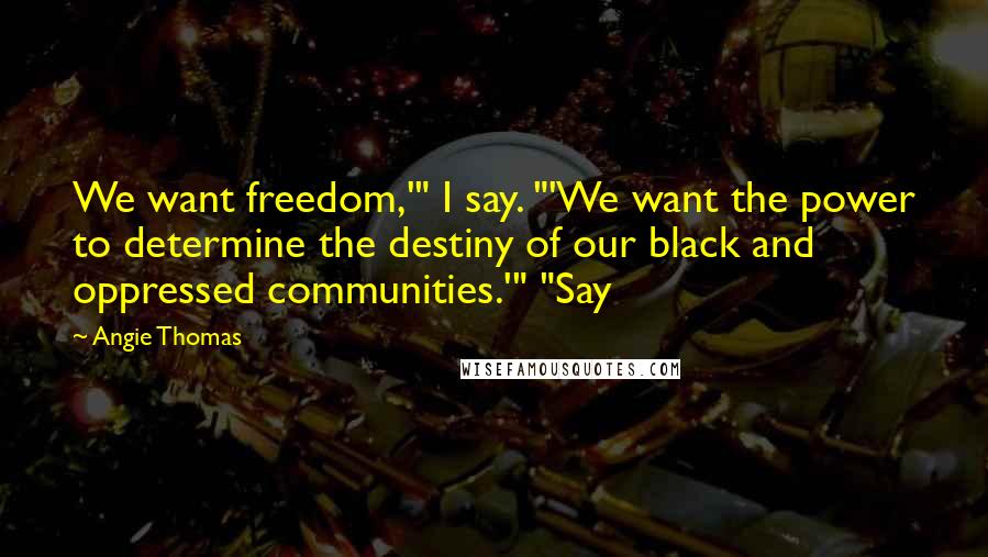 Angie Thomas Quotes: We want freedom,'" I say. "'We want the power to determine the destiny of our black and oppressed communities.'" "Say
