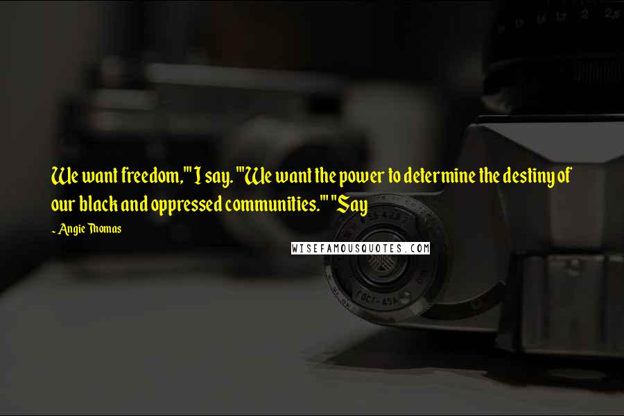 Angie Thomas Quotes: We want freedom,'" I say. "'We want the power to determine the destiny of our black and oppressed communities.'" "Say