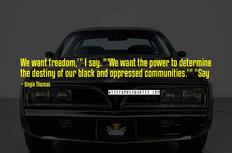 Angie Thomas Quotes: We want freedom,'" I say. "'We want the power to determine the destiny of our black and oppressed communities.'" "Say