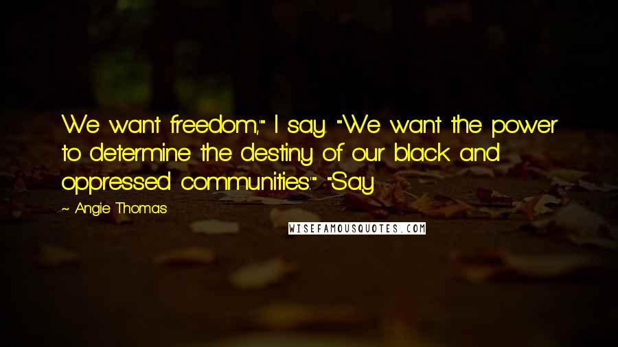 Angie Thomas Quotes: We want freedom,'" I say. "'We want the power to determine the destiny of our black and oppressed communities.'" "Say