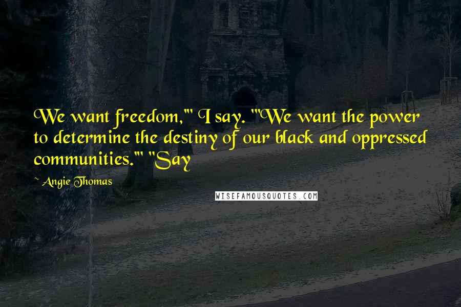 Angie Thomas Quotes: We want freedom,'" I say. "'We want the power to determine the destiny of our black and oppressed communities.'" "Say