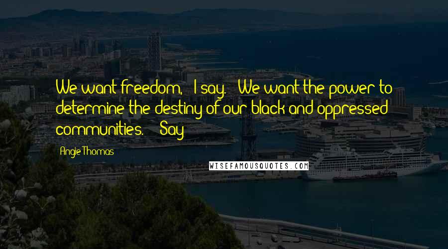 Angie Thomas Quotes: We want freedom,'" I say. "'We want the power to determine the destiny of our black and oppressed communities.'" "Say