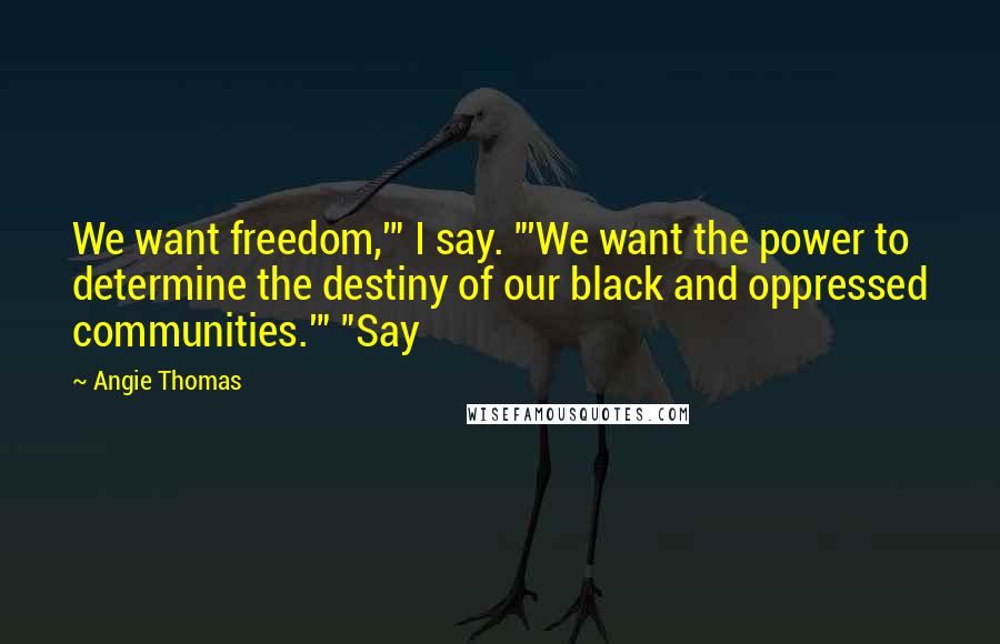 Angie Thomas Quotes: We want freedom,'" I say. "'We want the power to determine the destiny of our black and oppressed communities.'" "Say