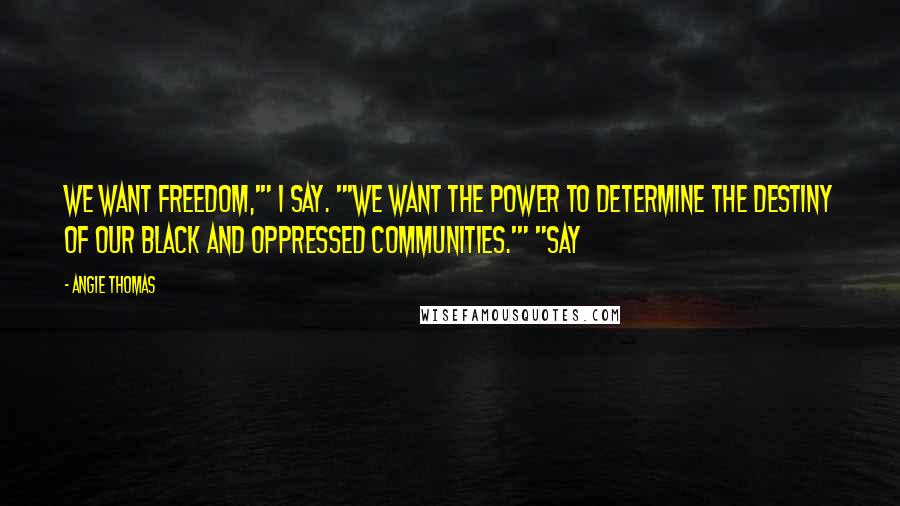 Angie Thomas Quotes: We want freedom,'" I say. "'We want the power to determine the destiny of our black and oppressed communities.'" "Say