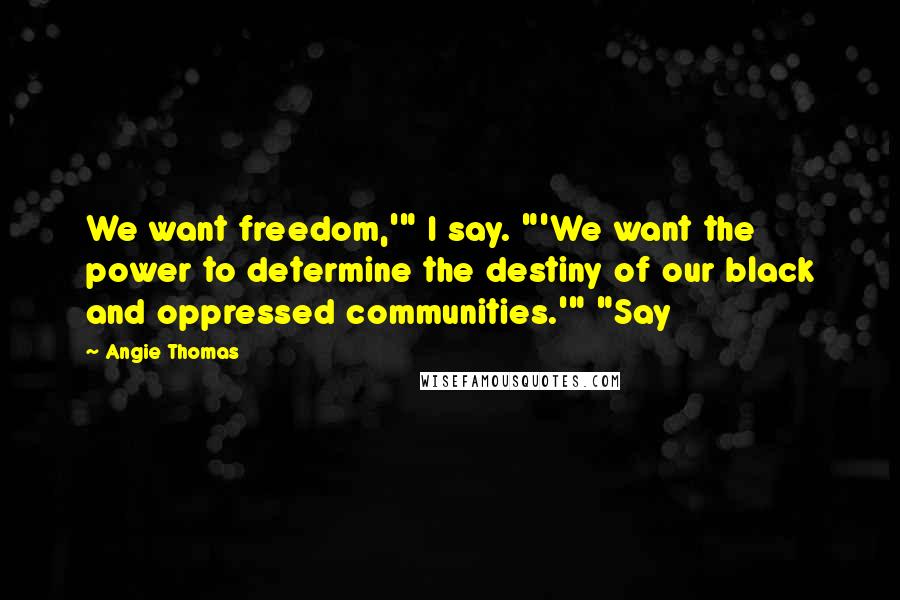 Angie Thomas Quotes: We want freedom,'" I say. "'We want the power to determine the destiny of our black and oppressed communities.'" "Say