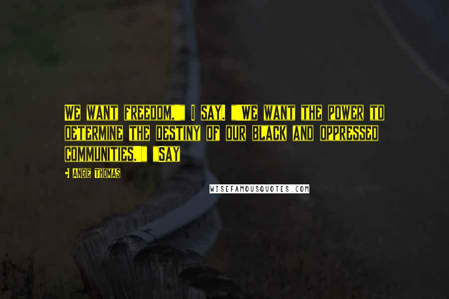Angie Thomas Quotes: We want freedom,'" I say. "'We want the power to determine the destiny of our black and oppressed communities.'" "Say