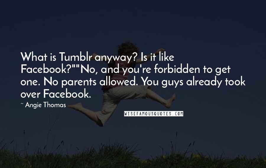 Angie Thomas Quotes: What is Tumblr anyway? Is it like Facebook?""No, and you're forbidden to get one. No parents allowed. You guys already took over Facebook.