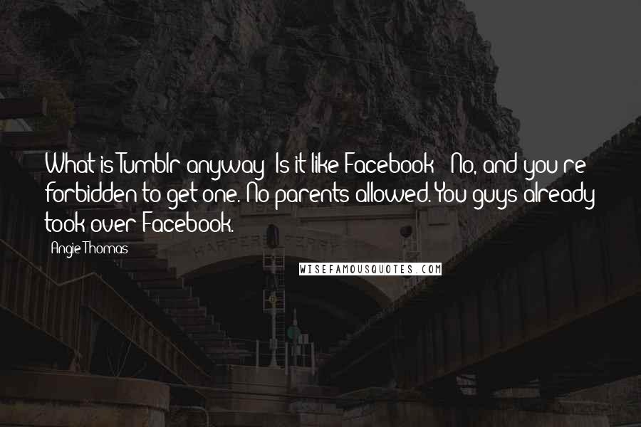 Angie Thomas Quotes: What is Tumblr anyway? Is it like Facebook?""No, and you're forbidden to get one. No parents allowed. You guys already took over Facebook.