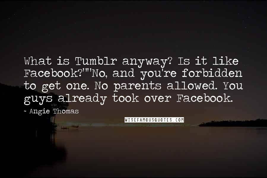 Angie Thomas Quotes: What is Tumblr anyway? Is it like Facebook?""No, and you're forbidden to get one. No parents allowed. You guys already took over Facebook.