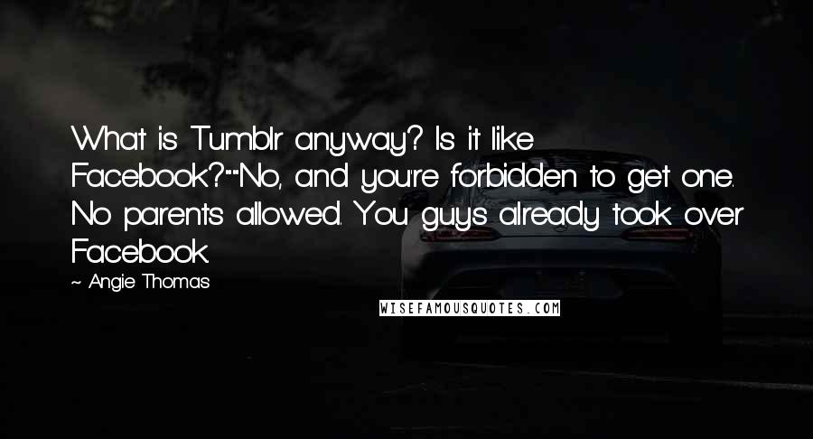 Angie Thomas Quotes: What is Tumblr anyway? Is it like Facebook?""No, and you're forbidden to get one. No parents allowed. You guys already took over Facebook.