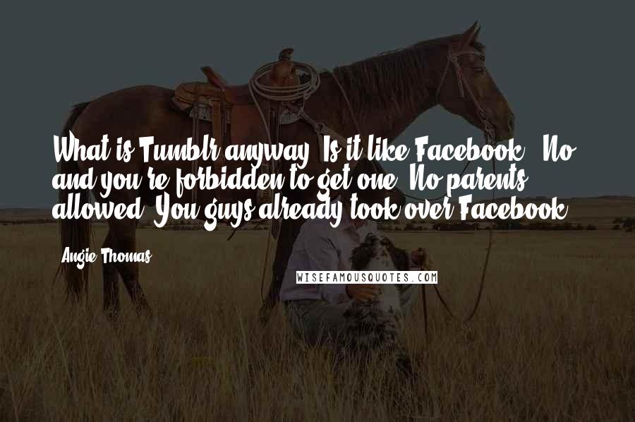 Angie Thomas Quotes: What is Tumblr anyway? Is it like Facebook?""No, and you're forbidden to get one. No parents allowed. You guys already took over Facebook.